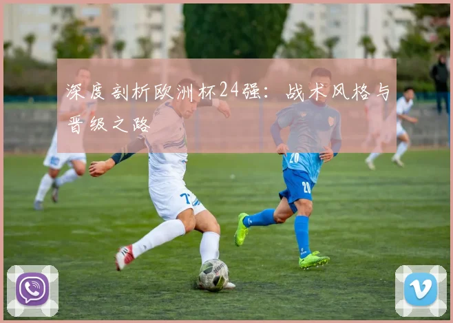 深度剖析欧洲杯24强：战术风格与晋级之路