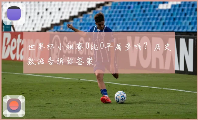 世界杯小组赛0比0平局多吗？历史数据告诉你答案