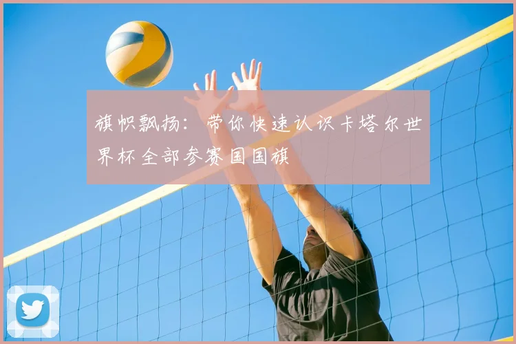 旗帜飘扬:带你快速认识卡塔尔世界杯全部参赛国国旗