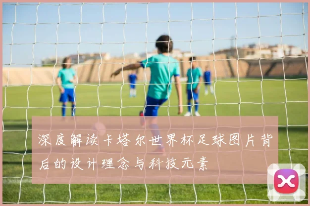 深度解读卡塔尔世界杯足球图片背后的设计理念与科技元素
