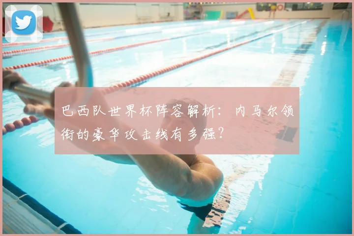 巴西队世界杯阵容解析：内马尔领衔的豪华攻击线有多强？