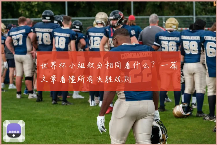 世界杯小组积分相同看什么?一篇文章看懂所有决胜规则