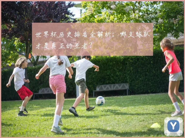 世界杯历史排名全解析:哪支球队才是真正的王者?