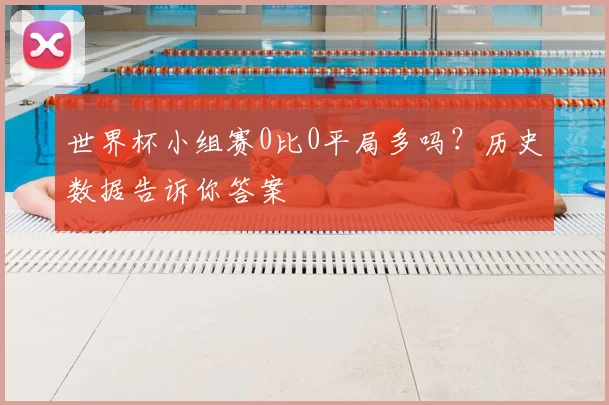 世界杯小组赛0比0平局多吗？历史数据告诉你答案