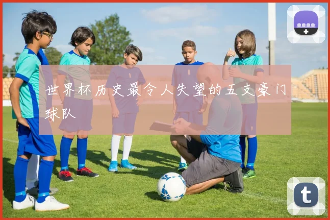 世界杯历史最令人失望的五支豪门球队