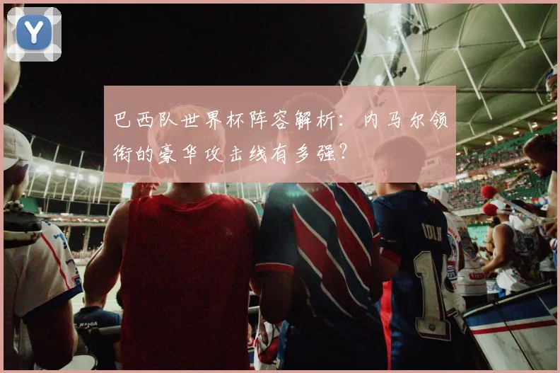 巴西队世界杯阵容解析：内马尔领衔的豪华攻击线有多强？