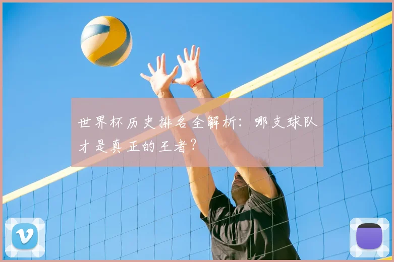 世界杯历史排名全解析:哪支球队才是真正的王者?