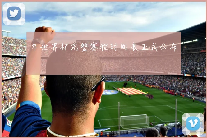 年世界杯完整赛程时间表正式公布