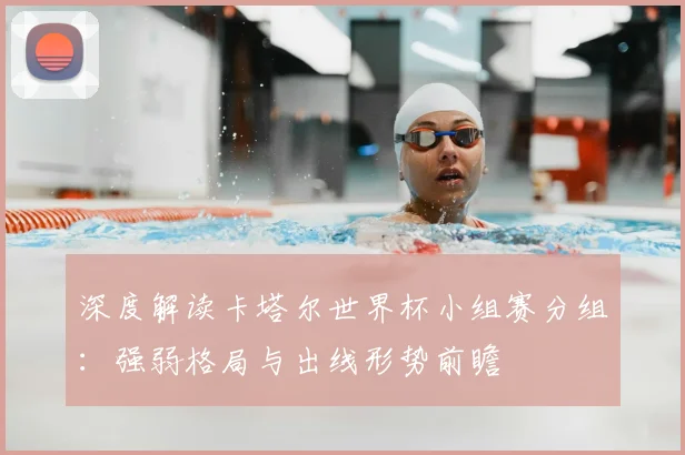 深度解读卡塔尔世界杯小组赛分组:强弱格局与出线形势前瞻