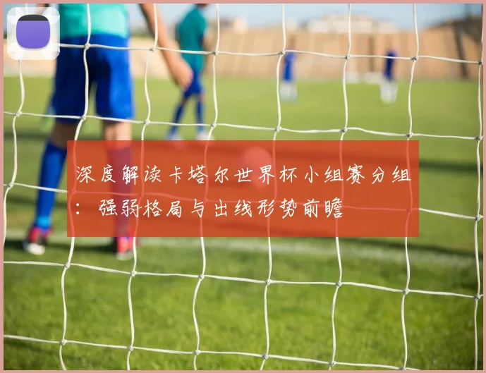 深度解读卡塔尔世界杯小组赛分组:强弱格局与出线形势前瞻