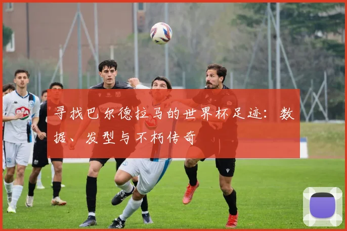 寻找巴尔德拉马的世界杯足迹：数据、发型与不朽传奇