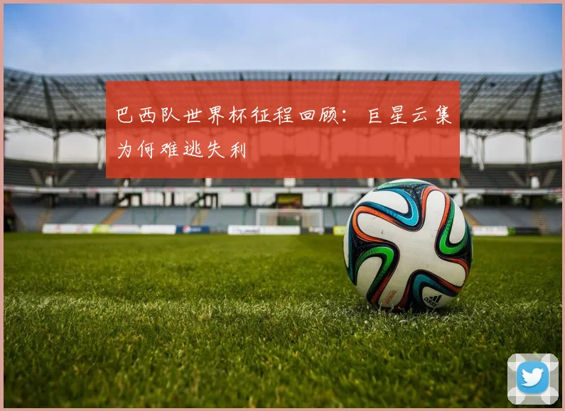 巴西队世界杯征程回顾：巨星云集为何难逃失利
