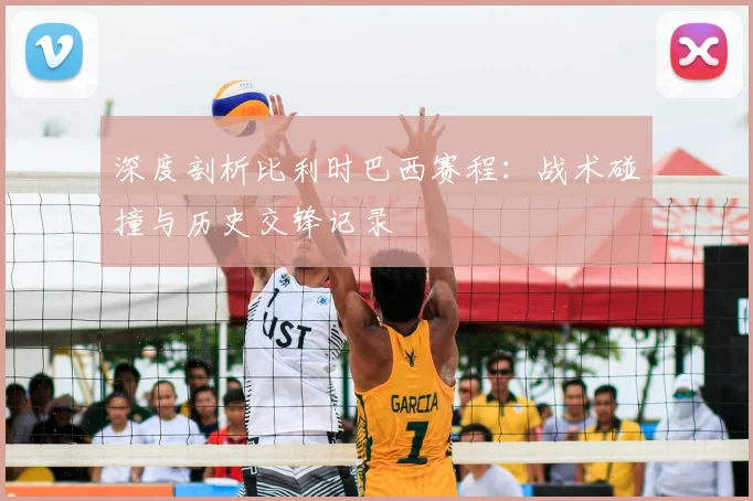 深度剖析比利时巴西赛程：战术碰撞与历史交锋记录