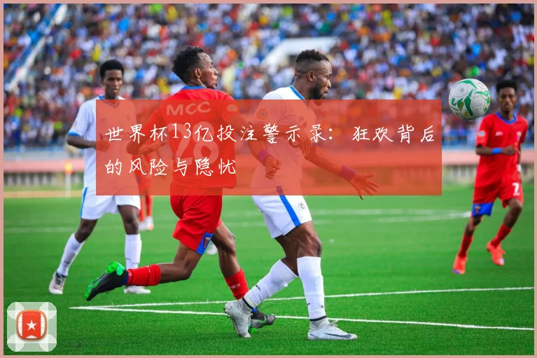 世界杯13亿投注警示录:狂欢背后的风险与隐忧