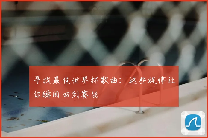 寻找最佳世界杯歌曲：这些旋律让你瞬间回到赛场